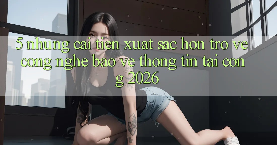 5. Những Cải Tiến Xuất sắc hơn Trở về Công Nghệ Bảo vệ thông tin Tại Cổng 2026 5. Những Cải Tiến Xuất sắc hơn Trở về Công Nghệ Bảo vệ thông tin Tại Cổng 2026