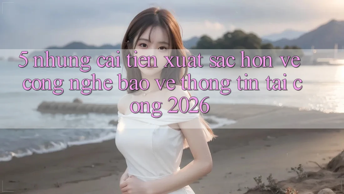 5. Những Cải Tiến Xuất sắc hơn Về Công Nghệ Bảo vệ thông tin Tại Cổng 2026 5. Những Cải Tiến Xuất sắc hơn Về Công Nghệ Bảo vệ thông tin Tại Cổng 2026