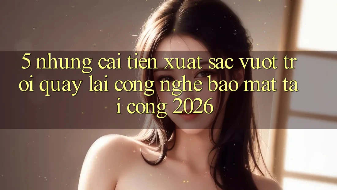 5. Những Cải Tiến Xuất sắc vượt trội Quay lại Công Nghệ Bảo Mật Tại Cổng 2026