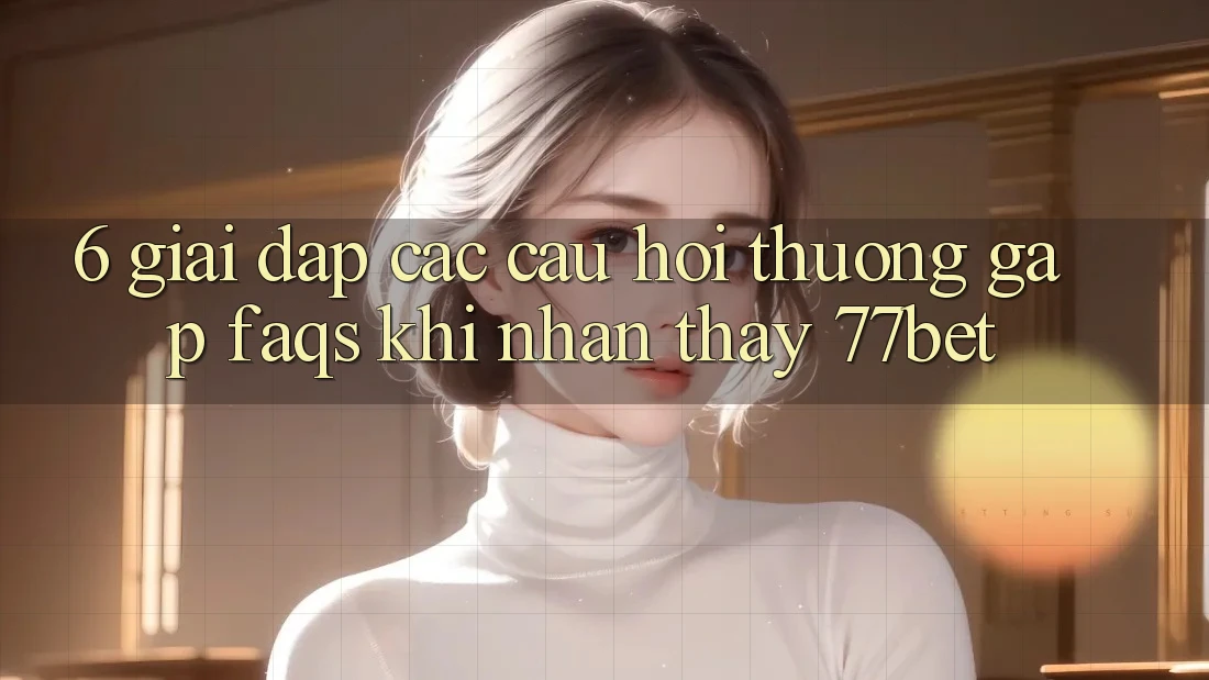 6. Giải Đáp Các Câu Hỏi Thường Gặp (FAQs) Khi Nhận thấy 77bet