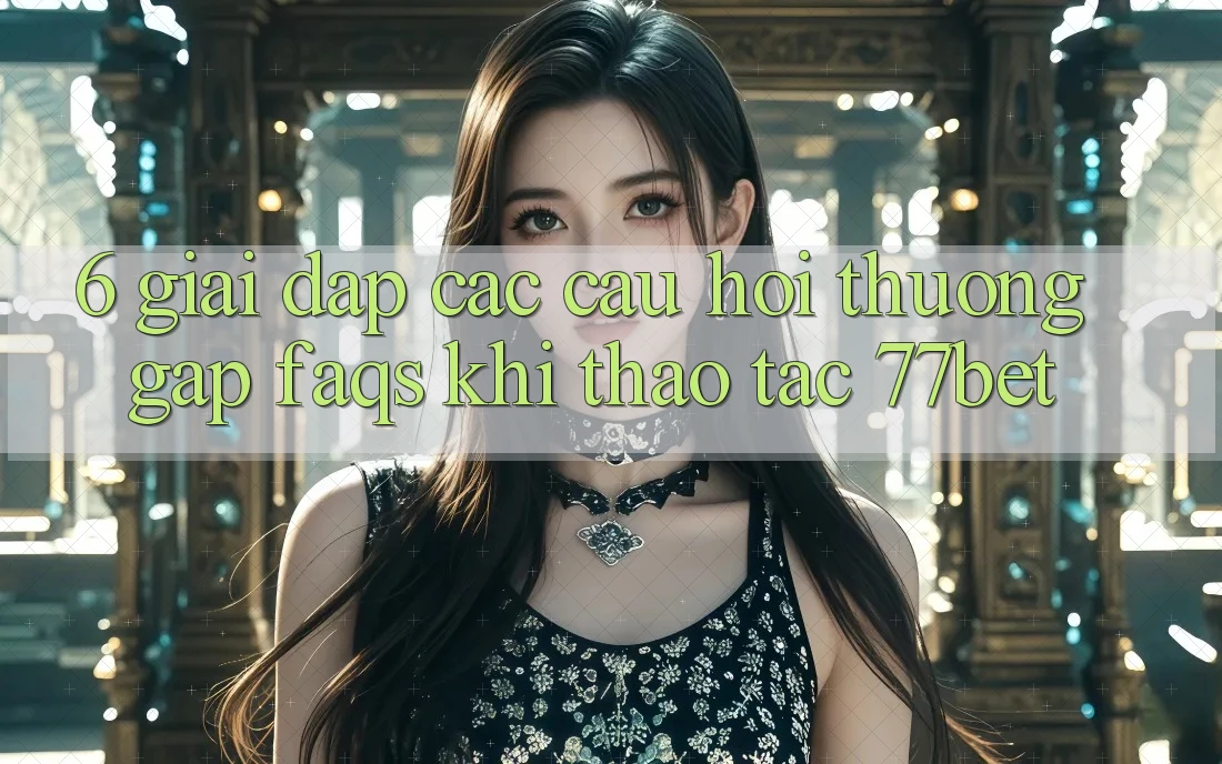 6. Giải Đáp Các Câu Hỏi Thường Gặp (FAQs) Khi Thao tác 77bet 6. Giải Đáp Các Câu Hỏi Thường Gặp (FAQs) Khi Thao tác 77bet