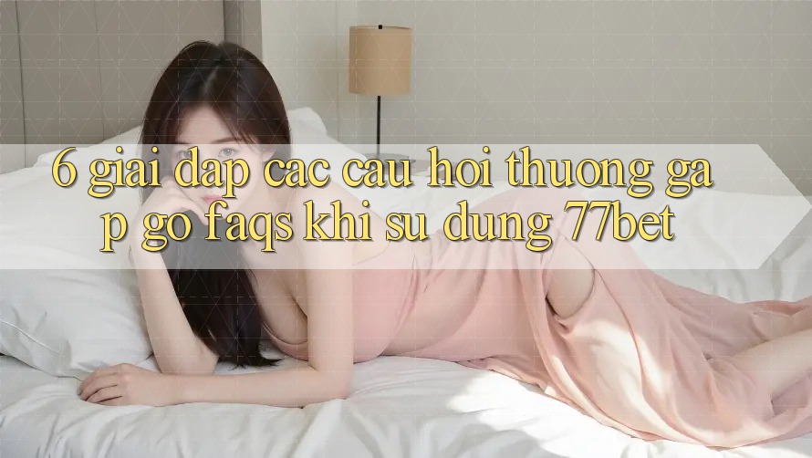 6. Giải Đáp Các Câu Hỏi Thường Gặp gỡ (FAQs) Khi Sử Dụng 77bet 6. Giải Đáp Các Câu Hỏi Thường Gặp gỡ (FAQs) Khi Sử Dụng 77bet