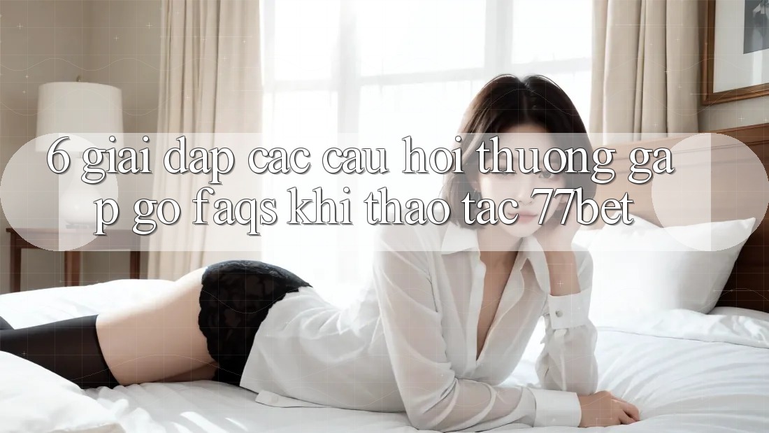 6. Giải Đáp Các Câu Hỏi Thường Gặp gỡ (FAQs) Khi Thao tác 77bet 6. Giải Đáp Các Câu Hỏi Thường Gặp gỡ (FAQs) Khi Thao tác 77bet