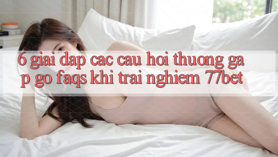 6. Giải Đáp Các Câu Hỏi Thường Gặp gỡ (FAQs) Khi Trải nghiệm 77bet 6. Giải Đáp Các Câu Hỏi Thường Gặp gỡ (FAQs) Khi Trải nghiệm 77bet