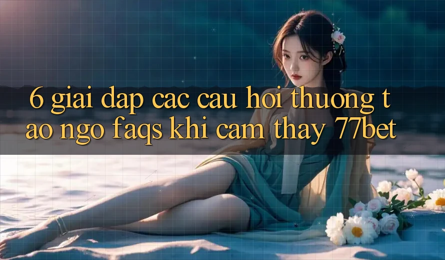 6. Giải Đáp Các Câu Hỏi Thường Tao ngộ (FAQs) Khi Cảm thấy 77bet