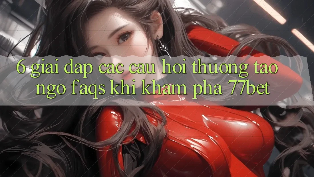 6. Giải Đáp Các Câu Hỏi Thường Tao ngộ (FAQs) Khi Khám phá 77bet 6. Giải Đáp Các Câu Hỏi Thường Tao ngộ (FAQs) Khi Khám phá 77bet