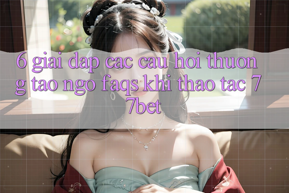 6. Giải Đáp Các Câu Hỏi Thường Tao ngộ (FAQs) Khi Thao tác 77bet 6. Giải Đáp Các Câu Hỏi Thường Tao ngộ (FAQs) Khi Thao tác 77bet