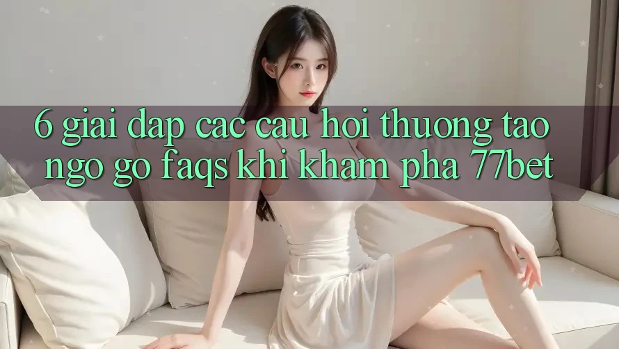 6. Giải Đáp Các Câu Hỏi Thường Tao ngộ gỡ (FAQs) Khi Khám phá 77bet 6. Giải Đáp Các Câu Hỏi Thường Tao ngộ gỡ (FAQs) Khi Khám phá 77bet