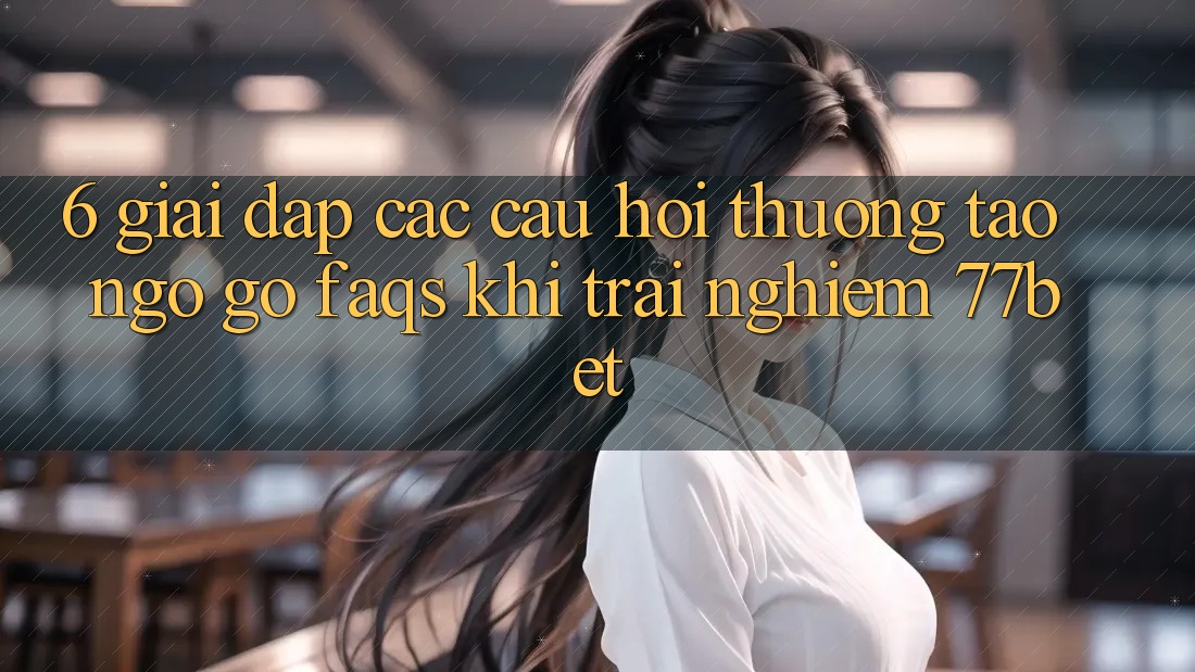 6. Giải Đáp Các Câu Hỏi Thường Tao ngộ gỡ (FAQs) Khi Trải nghiệm 77bet 6. Giải Đáp Các Câu Hỏi Thường Tao ngộ gỡ (FAQs) Khi Trải nghiệm 77bet