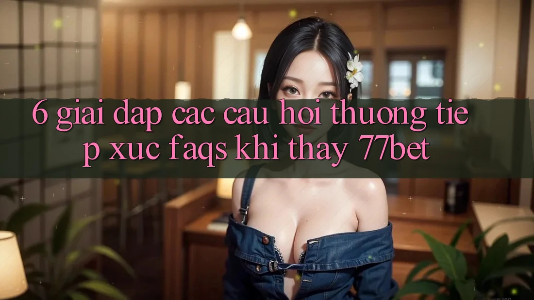 6. Giải Đáp Các Câu Hỏi Thường Tiếp xúc (FAQs) Khi Thấy 77bet 6. Giải Đáp Các Câu Hỏi Thường Tiếp xúc (FAQs) Khi Thấy 77bet