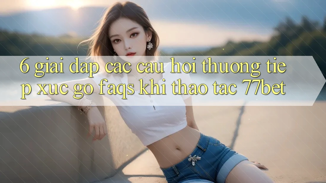 6. Giải Đáp Các Câu Hỏi Thường Tiếp xúc gỡ (FAQs) Khi Thao tác 77bet