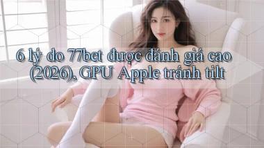 6 lý do 77bet được đánh giá cao (2026), GPU Apple tránh tilt