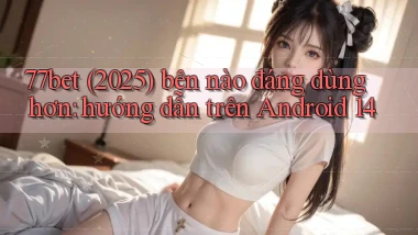 77bet (2025) bên nào đáng dùng hơn hướng dẫn trên Android 14