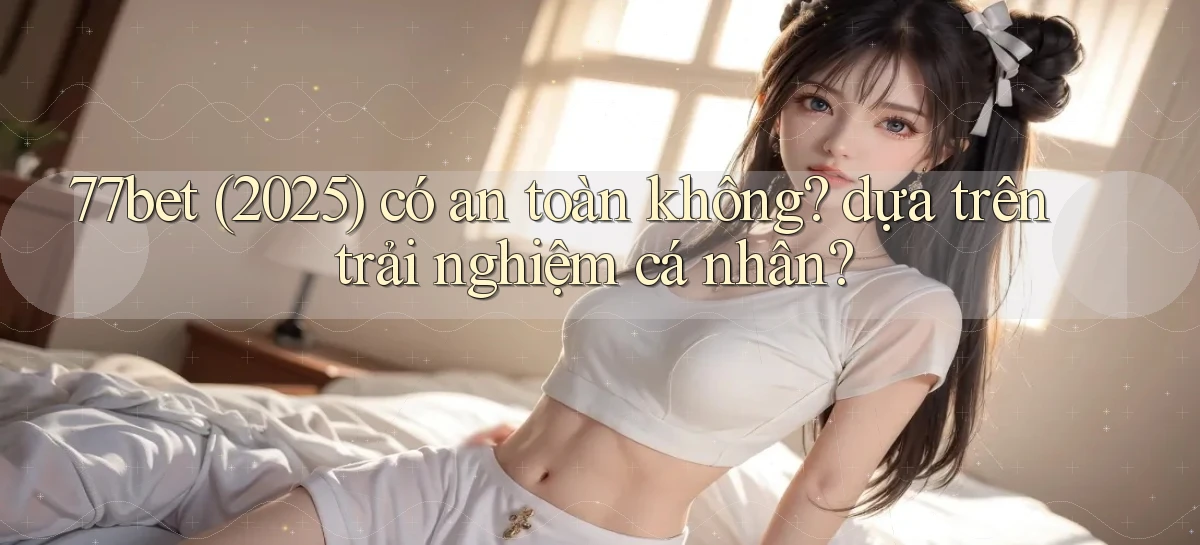 77bet (2025) có an toàn không dựa trên trải nghiệm cá nhân