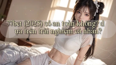 77bet (2025) có an toàn không dựa trên trải nghiệm cá nhân