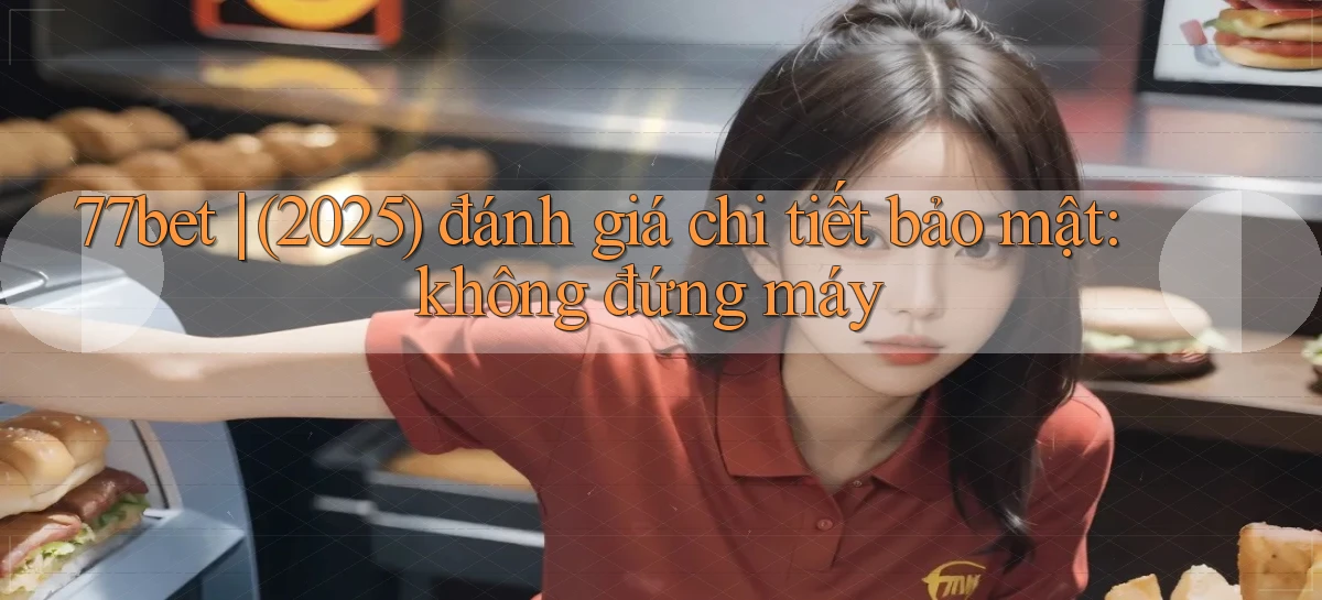 77bet (2025) đánh giá chi tiết bảo mật không đứng máy
