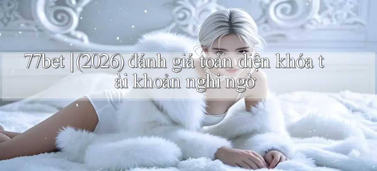 77bet (2026) đánh giá toàn diện khóa tài khoản nghi ngờ