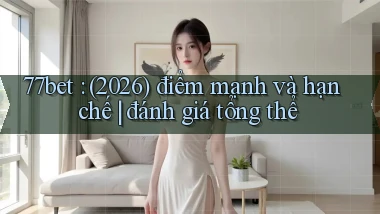 77bet (2026) điểm mạnh và hạn chế đánh giá tổng thể