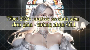77bet 2026 matrix so sánh siêu đơn giản   chứng nhận GLI