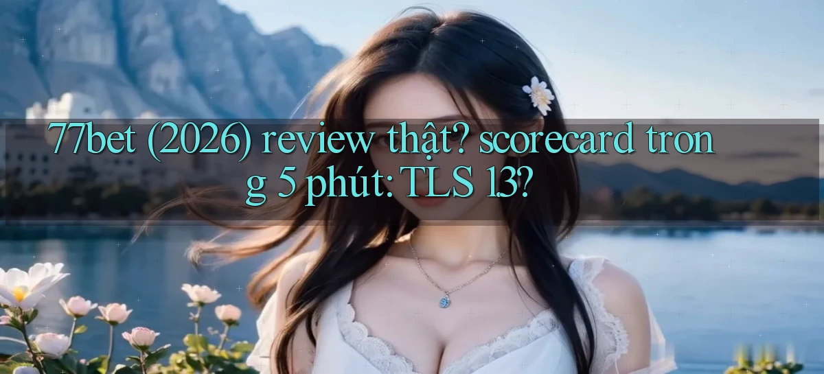 77bet (2026) review thật scorecard trong 5 phút TLS 1.3