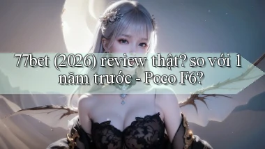 77bet (2026) review thật so với 1 năm trước   Poco F6
