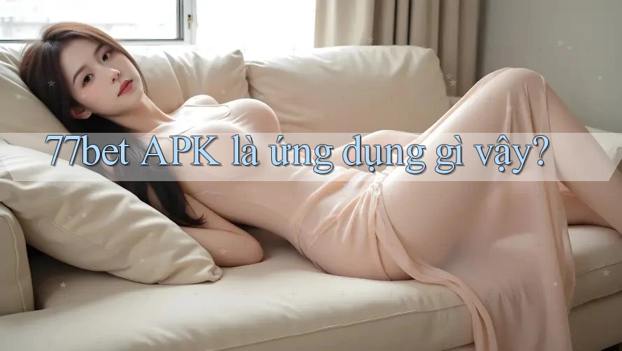 77bet APK là ứng dụng gì vậy?