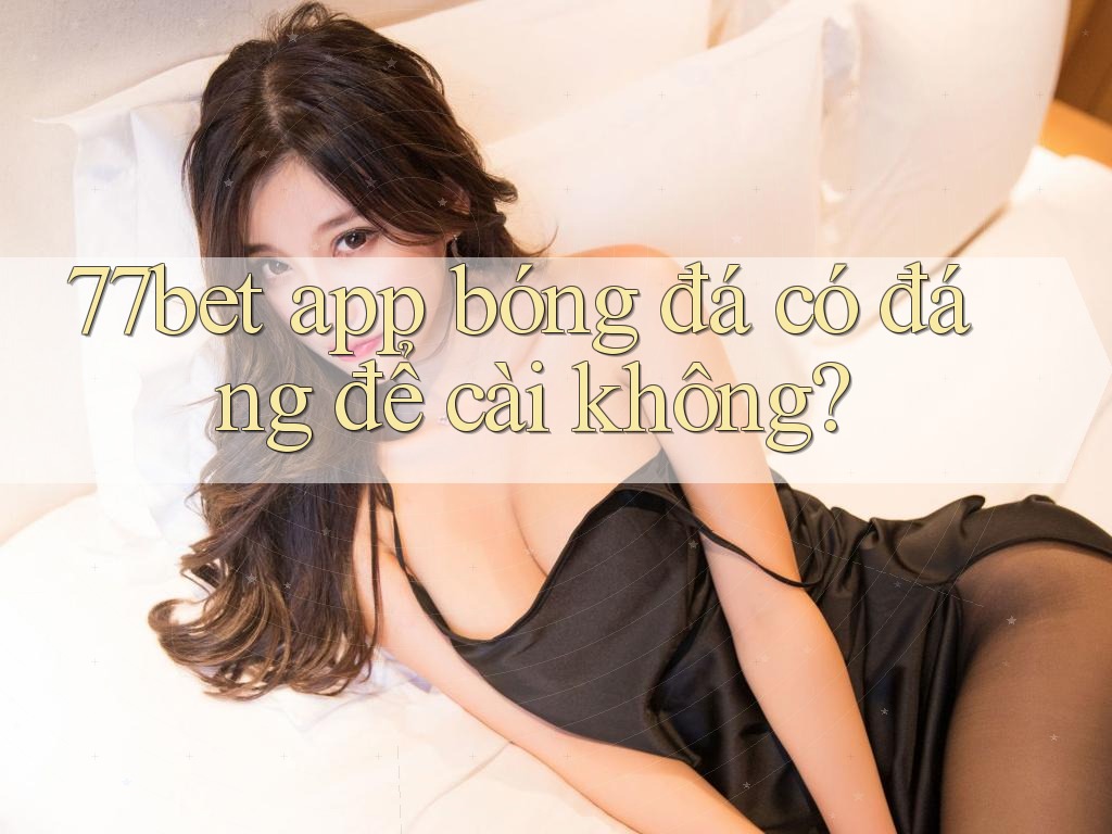 77bet app bóng đá có đáng để cài không?