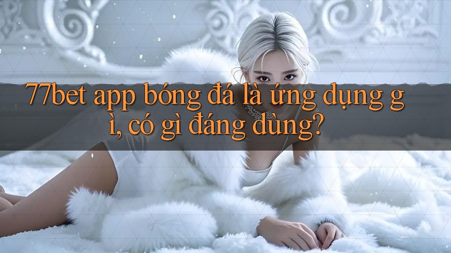 77bet app bóng đá là ứng dụng gì, có gì đáng dùng? 77bet app bóng đá là ứng dụng gì, có gì đáng dùng?