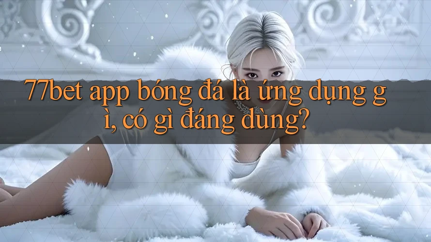 77bet app bóng đá là ứng dụng gì, có gì đáng dùng? 77bet app bóng đá là ứng dụng gì, có gì đáng dùng?