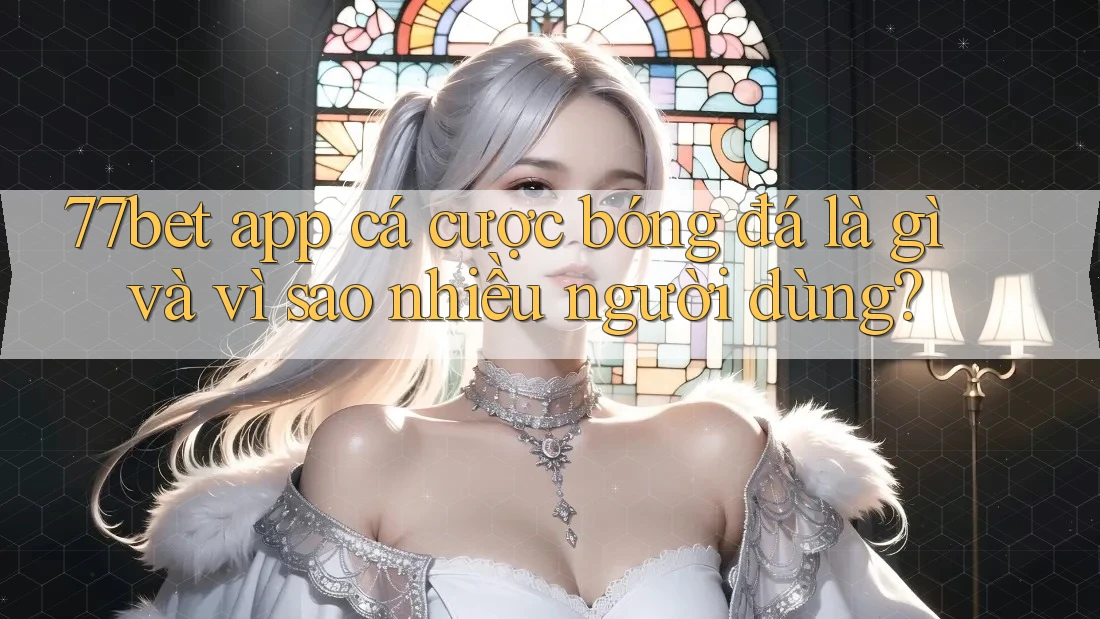 77bet app cá cược bóng đá là gì và vì sao nhiều người dùng?