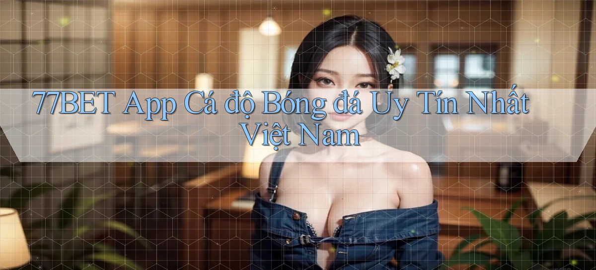 77bet app cá độ bóng đá uy tín nhất việt nam