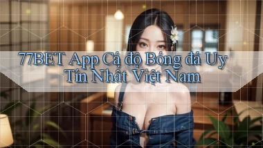 77bet app cá độ bóng đá uy tín nhất việt nam