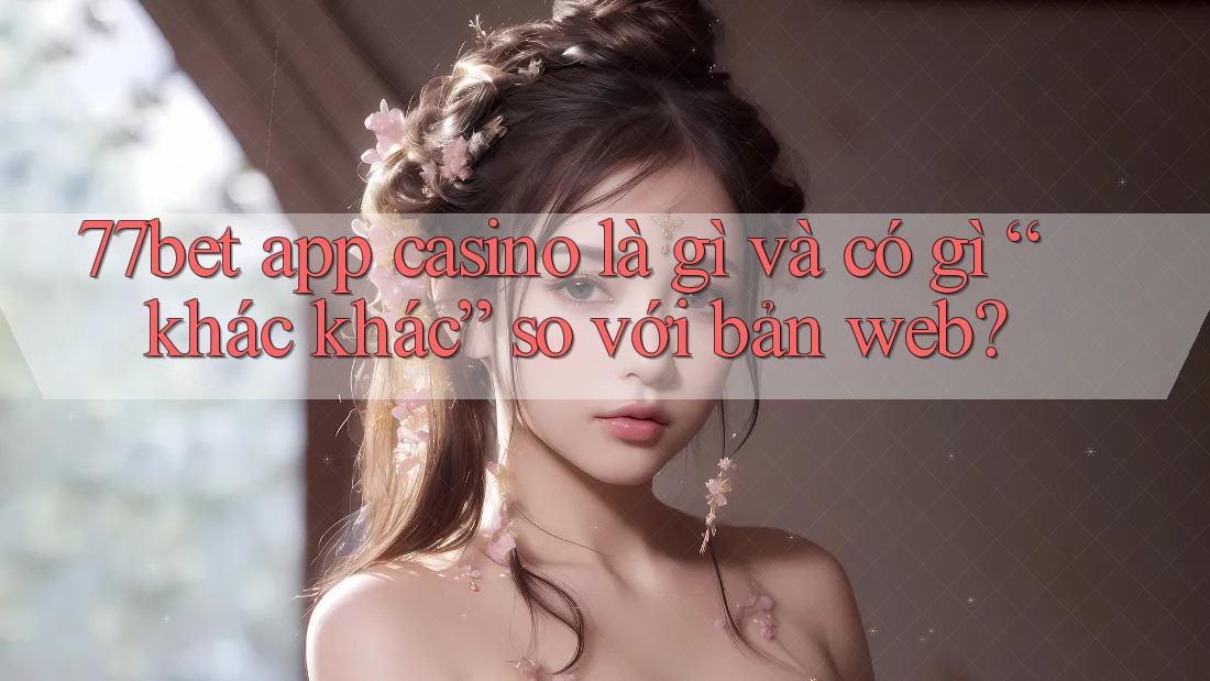 77bet app casino là gì và có gì “khác khác” so với bản web? 77bet app casino là gì và có gì “khác khác” so với bản web?