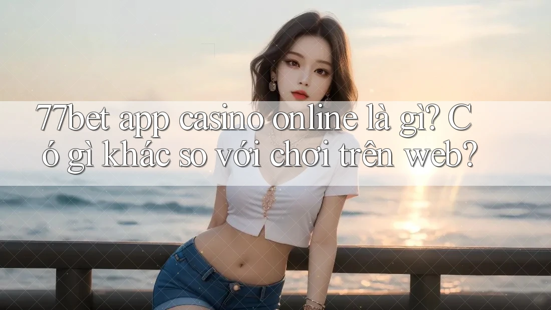 77bet app casino online là gì? Có gì khác so với chơi trên web? 77bet app casino online là gì? Có gì khác so với chơi trên web?