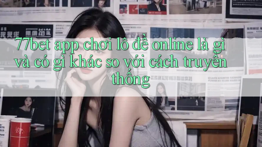 77bet app chơi lô đề online là gì và có gì khác so với cách truyền thống 77bet app chơi lô đề online là gì và có gì khác so với cách truyền thống