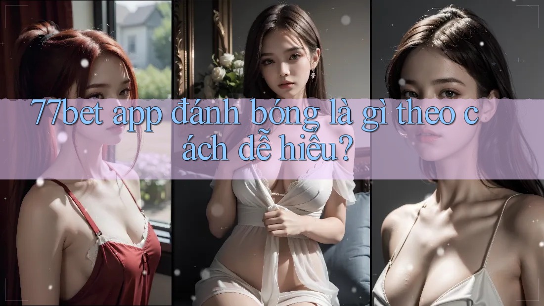 77bet app đánh bóng là gì theo cách dễ hiểu? 77bet app đánh bóng là gì theo cách dễ hiểu?