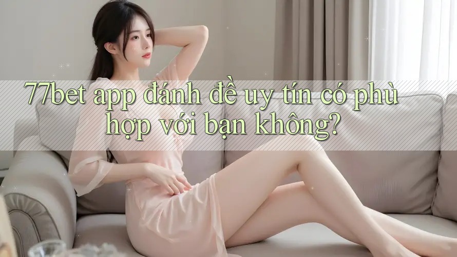 77bet app đánh đề uy tín có phù hợp với bạn không? 77bet app đánh đề uy tín có phù hợp với bạn không?