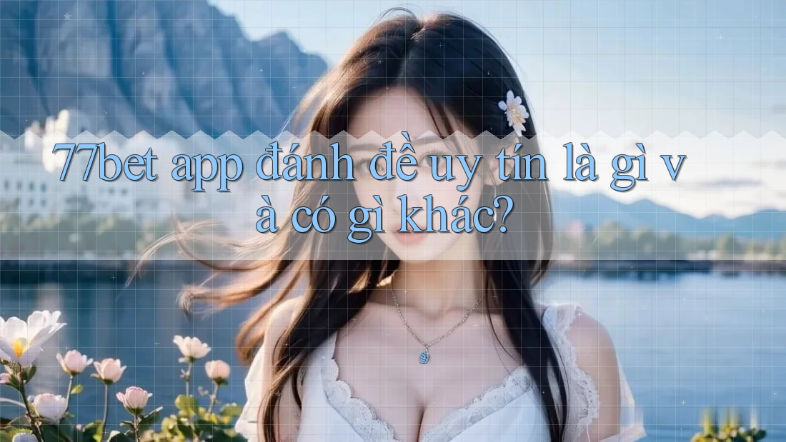 77bet app đánh đề uy tín là gì và có gì khác? 77bet app đánh đề uy tín là gì và có gì khác?