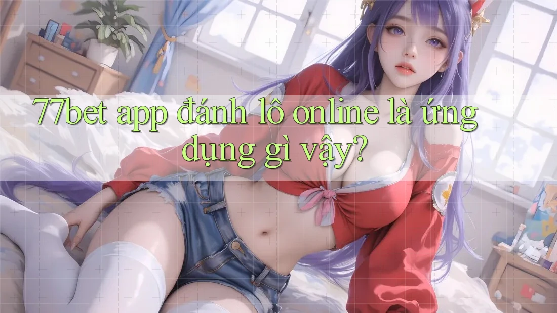 77bet app đánh lô online là ứng dụng gì vậy? 77bet app đánh lô online là ứng dụng gì vậy?