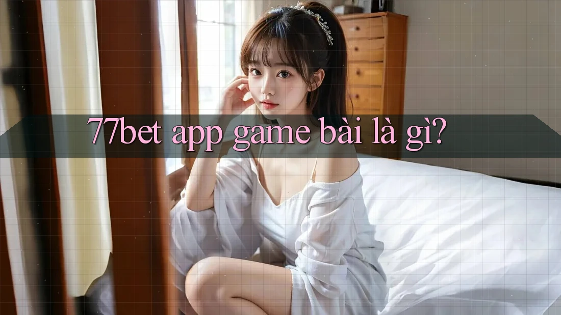 77bet app game bài là gì? 77bet app game bài là gì?