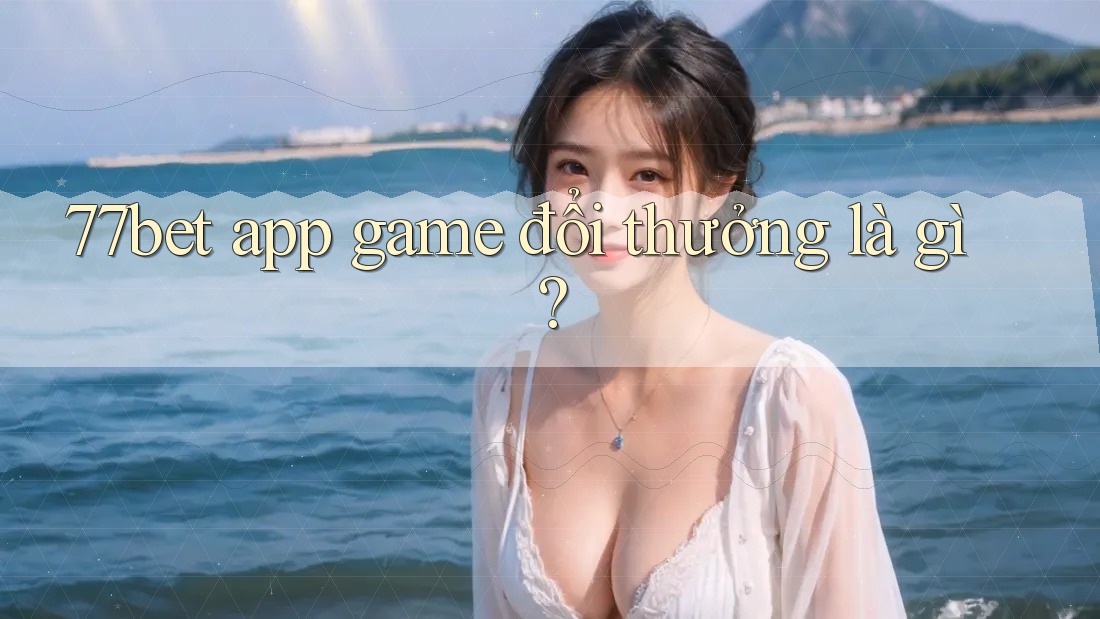 77bet app game đổi thưởng là gì?
