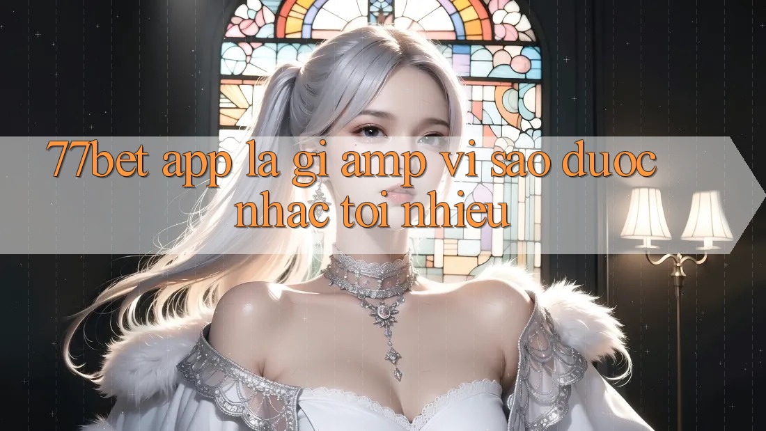 77bet app là gì & vì sao được nhắc tới nhiều? 77bet app là gì & vì sao được nhắc tới nhiều?