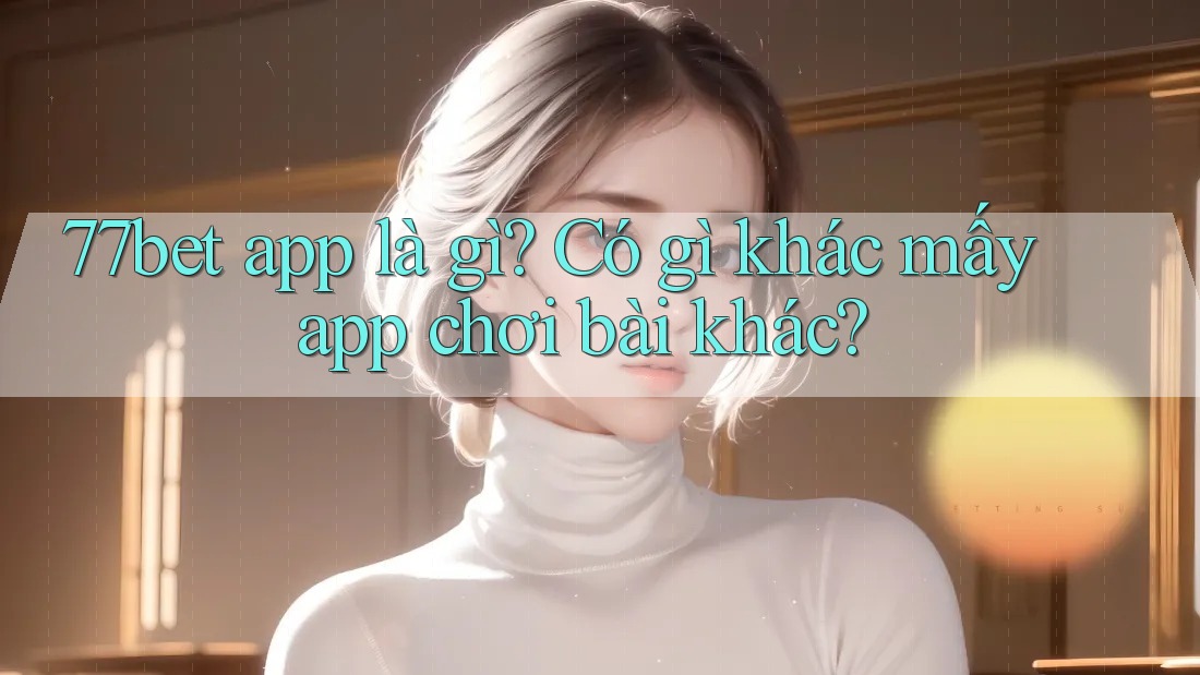 77bet app là gì? Có gì khác mấy app chơi bài khác? 77bet app là gì? Có gì khác mấy app chơi bài khác?