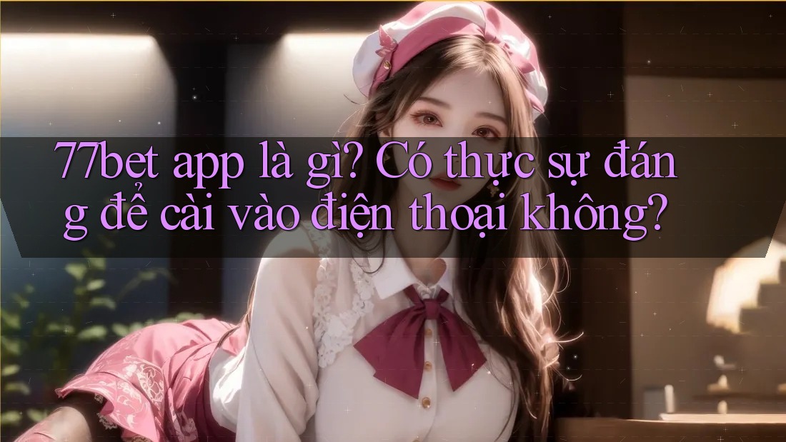 77bet app là gì? Có thực sự đáng để cài vào điện thoại không? 77bet app là gì? Có thực sự đáng để cài vào điện thoại không?