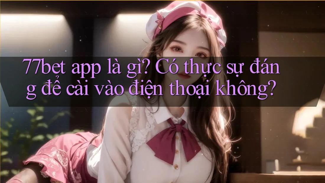 77bet app là gì? Có thực sự đáng để cài vào điện thoại không? 77bet app là gì? Có thực sự đáng để cài vào điện thoại không?