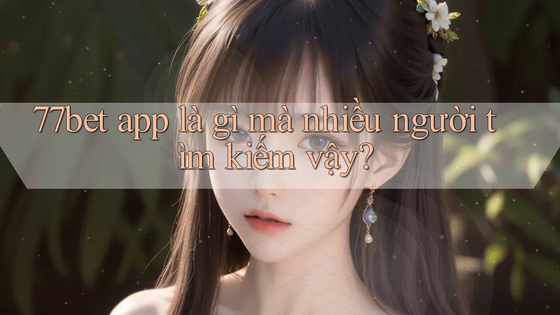 77bet app là gì mà nhiều người tìm kiếm vậy? 77bet app là gì mà nhiều người tìm kiếm vậy?