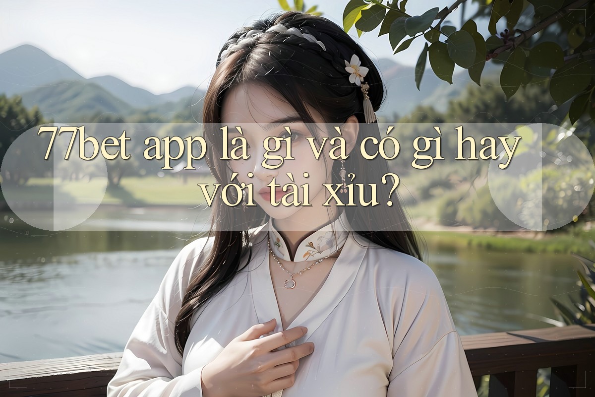 77bet app là gì và có gì hay với tài xỉu? 77bet app là gì và có gì hay với tài xỉu?