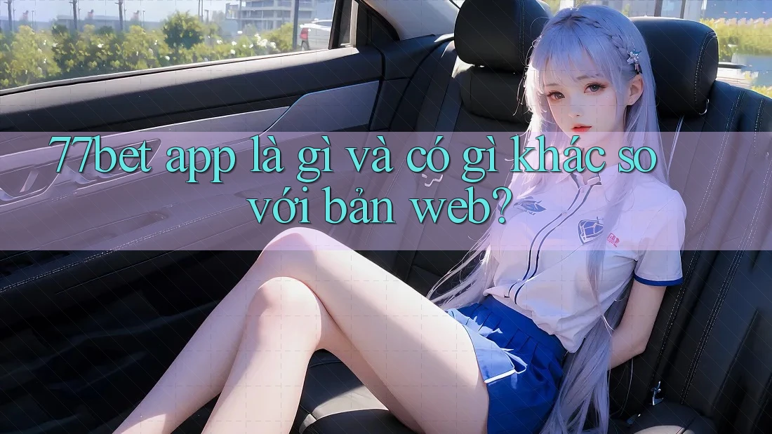 77bet app là gì và có gì khác so với bản web?