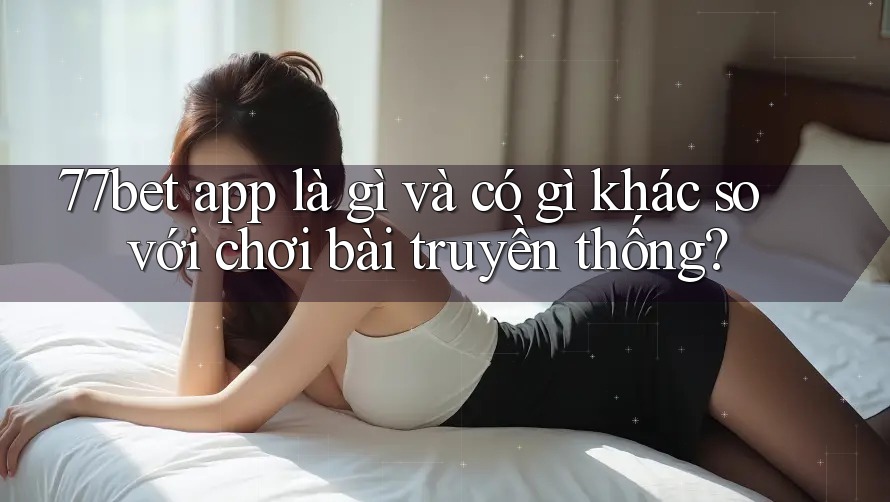77bet app là gì và có gì khác so với chơi bài truyền thống? 77bet app là gì và có gì khác so với chơi bài truyền thống?