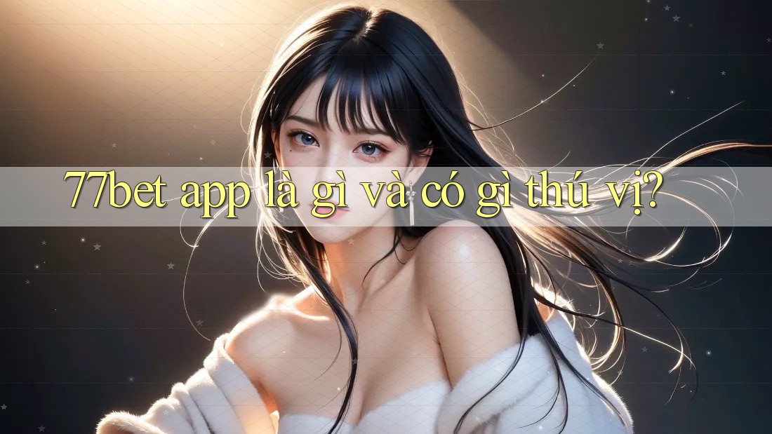 77bet app là gì và có gì thú vị? 77bet app là gì và có gì thú vị?